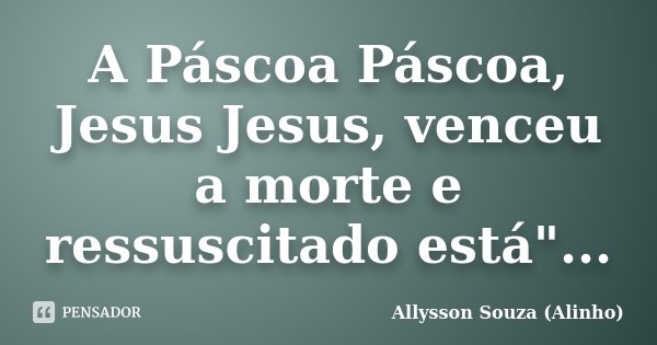 A Páscoa Páscoa, Jesus Jesus, venceu a morte e ressuscitado está"...... Frase de Allysson Souza (Alinho).