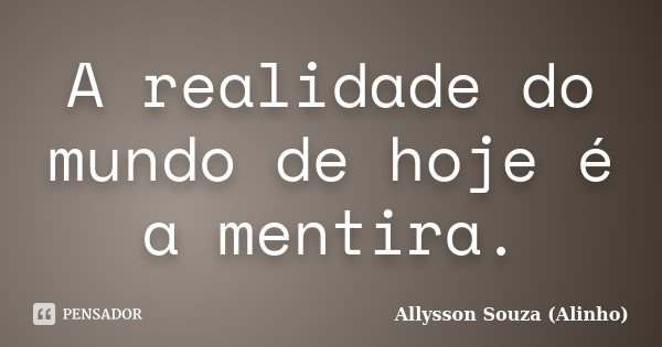 A realidade do mundo de hoje é a mentira.... Frase de Allysson Souza (Alinho).