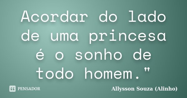 Acordar do lado de uma princesa é o sonho de todo homem."... Frase de Allysson Souza(Alinho).