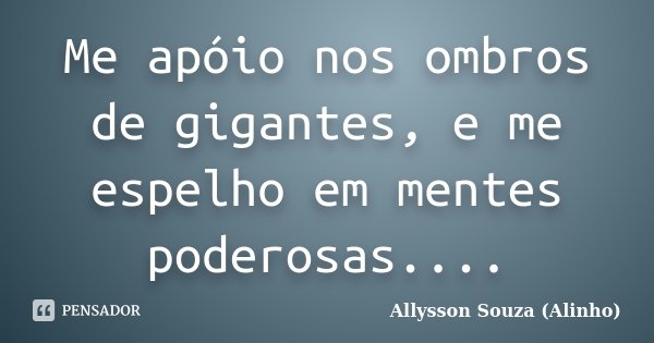 Me apóio nos ombros de gigantes, e me espelho em mentes poderosas....... Frase de Allysson Souza (Alinho).
