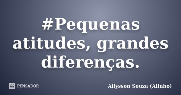 #Pequenas atitudes, grandes diferenças.... Frase de Allysson Souza (Alinho).