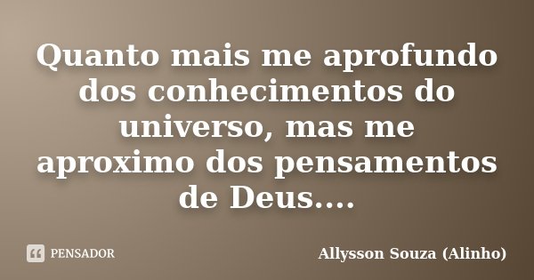 Quanto mais me aprofundo dos conhecimentos do universo, mas me aproximo dos pensamentos de Deus....... Frase de Allysson Souza (Alinho).
