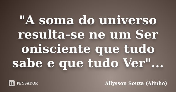 "A soma do universo resulta-se ne um Ser onisciente que tudo sabe e que tudo Ver"...... Frase de Allysson Souza (Alinho).