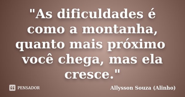 "As dificuldades é como a montanha, quanto mais próximo você chega, mas ela cresce."... Frase de Allysson Souza (Alinho).