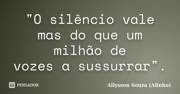 "O silêncio vale mas do que um milhão de vozes a sussurrar".... Frase de Allysson Souza (Alinho).