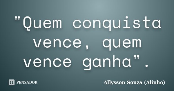 "Quem conquista vence, quem vence ganha".... Frase de Allysson Souza(Alinho).