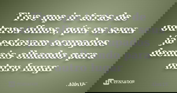 Tive que ir atras de outros olhos, pois os seus já estavam ocupados demais olhando para outro lugar... Frase de Alm16.