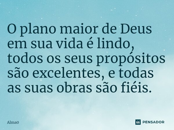 O plano maior de Deus em sua vida é lindo, todos os seus propósitos são excelentes, e todas as suas obras são fiéis.... Frase de Alma0.