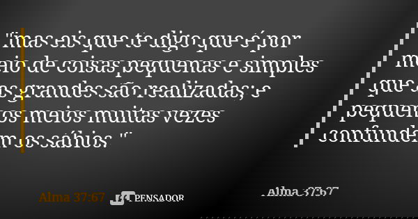 "mas eis que te digo que é por meio de coisas pequenas e simples que as grandes são realizadas; e pequenos meios muitas vezes confundem os sábios."... Frase de Alma 37:67.