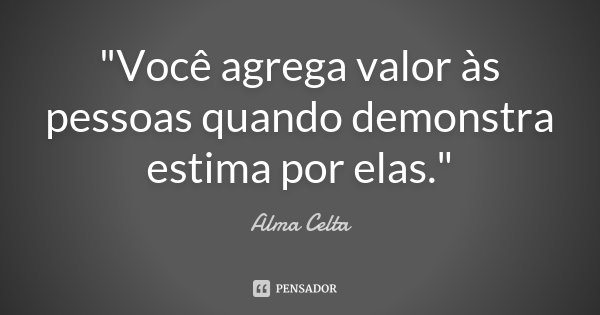 ‎"Você agrega valor às pessoas quando demonstra estima por elas."... Frase de Alma Celta.