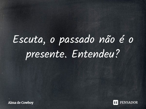 Escuta, o passado não é o presente. Entendeu?... Frase de Alma de Cowboy.
