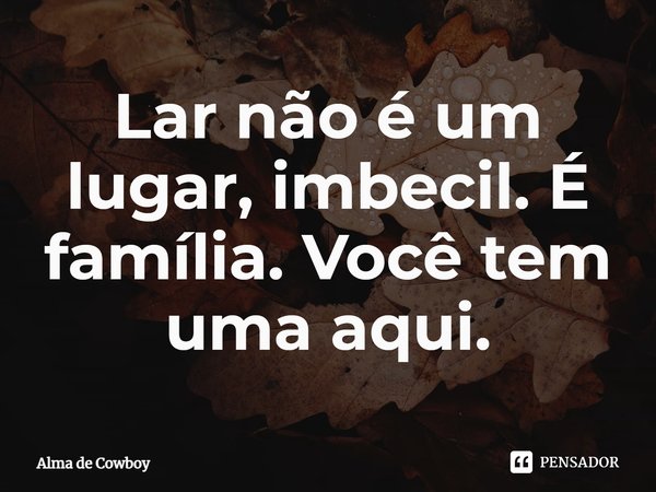 ⁠Lar não é um lugar, imbecil. É família. Você tem uma aqui.... Frase de Alma de Cowboy.