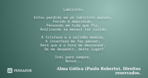 Labirinto. Estou perdido em um labirinto escuro, Ferido e deprimido, Pensando em tudo que fiz, Analisando se mereci ter vivido. A tristeza e a solidão domina, A... Frase de Alma Gótica (Paulo Roberto). Direitos reservados..