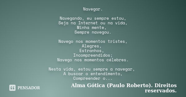 Navegar. Navegando, eu sempre estou, Seja na Internet ou na vida, Minha mente, Sempre navegou. Navego nos momentos tristes, Alegres, Estranhos, Incompreendidos;... Frase de Alma Gótica (Paulo Roberto). Direitos reservados..