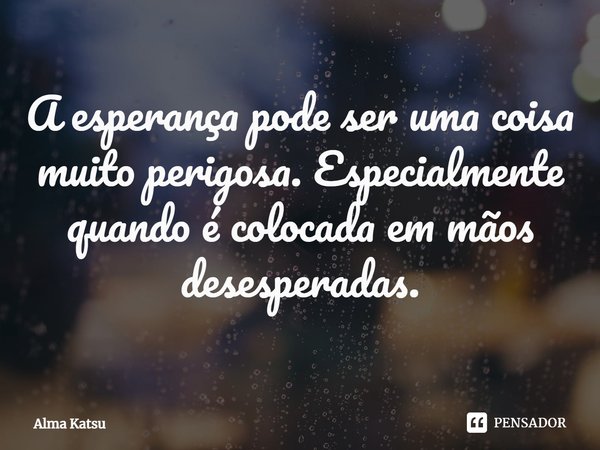 ⁠A esperança pode ser uma coisa muito perigosa. Especialmente quando é colocada em mãos desesperadas.... Frase de Alma Katsu.