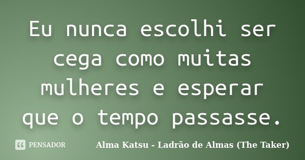 Eu nunca escolhi ser cega como muitas mulheres e esperar que o tempo passasse.... Frase de Alma Katsu - Ladrão de Almas (The Taker).