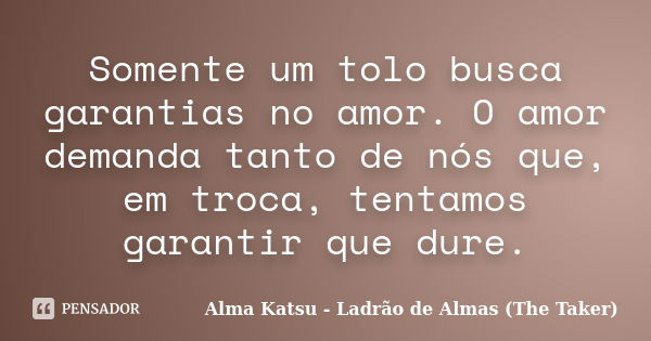 Somente um tolo busca garantias no amor. O amor demanda tanto de nós que, em troca, tentamos garantir que dure.... Frase de Alma Katsu - Ladrão de Almas (The Taker).