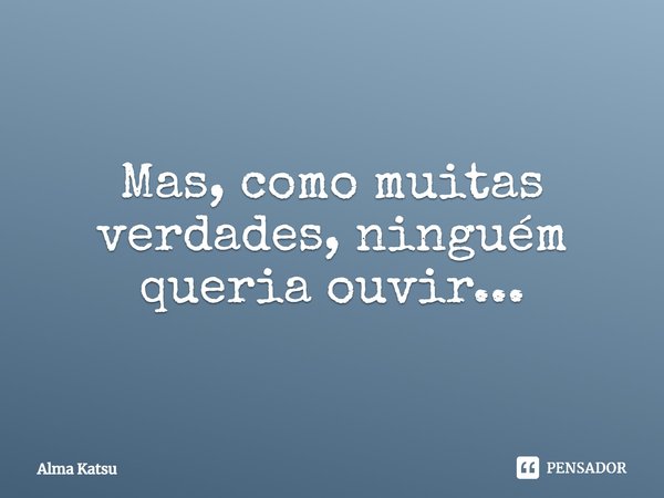 ⁠Mas, como muitas verdades, ninguém queria ouvir...... Frase de Alma Katsu.