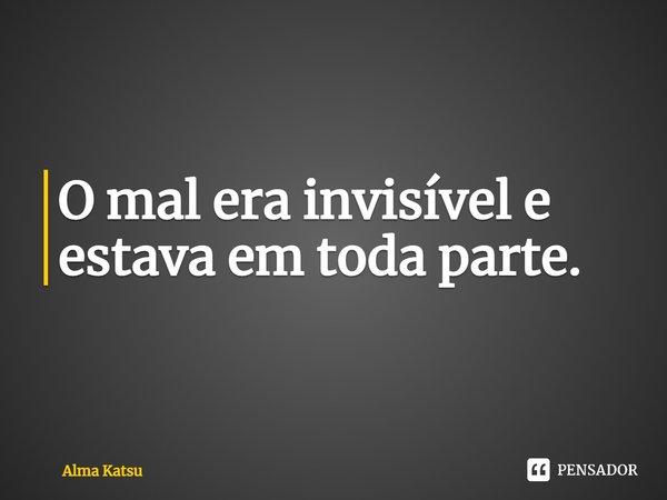 ⁠O mal era invisível e estava em toda parte.... Frase de Alma Katsu.