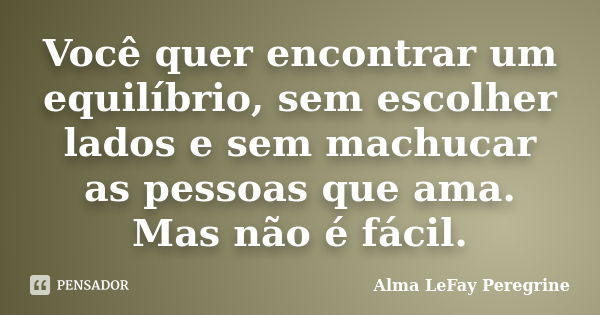 Você quer encontrar um equilíbrio, sem escolher lados e sem machucar as pessoas que ama. Mas não é fácil.... Frase de Alma LeFay Peregrine.