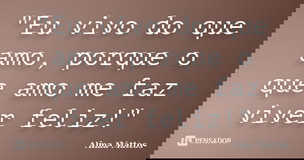 "Eu vivo do que amo, porque o que amo me faz viver feliz!"... Frase de Alma Mattos.