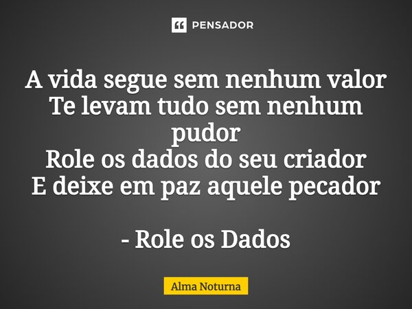 ⁠A vida segue sem nenhum valor Te levam tudo sem nenhum pudor Role os dados do seu criador E deixe em paz aquele pecador - Role os Dados... Frase de Alma Noturna.
