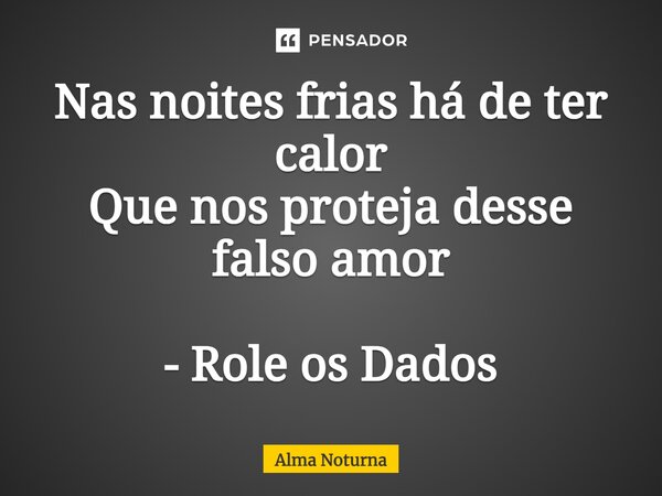 ⁠Nas noites frias há de ter calor Que nos proteja desse falso amor - Role os Dados... Frase de Alma Noturna.