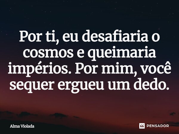 Por ti, eu desafiaria o cosmos e queimaria impérios. Por mim, você sequer ergueu um dedo.... Frase de Alma Violada.