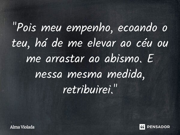 ⁠"Pois meu empenho, ecoando o teu, há de me elevar ao céu ou me arrastar ao abismo. E nessa mesma medida, retribuirei."... Frase de Alma Violada.
