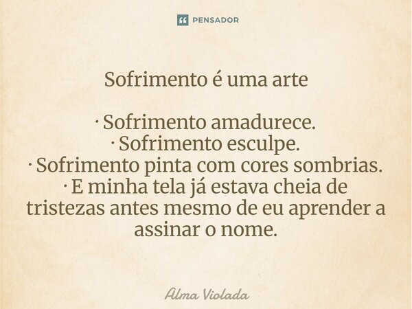 Sofrimento é uma arte · Sofrimento amadurece. · Sofrimento esculpe. · Sofrimento pinta com cores sombrias. · E minha tela já estava cheia de tristezas antes mes... Frase de Alma Violada.