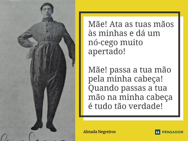 Mãe! Ata as tuas mãos às minhas e dá um nó-cego muito apertado! Mãe! Passa a tua mão pela minha cabeça! Quando passas a tua mão na minha cabeça é tudo tão verda... Frase de Almada Negreiros.