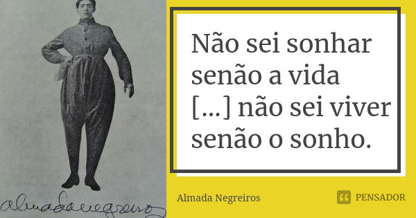 Não sei sonhar senão a vida [...] não sei viver senão o sonho.... Frase de Almada Negreiros.