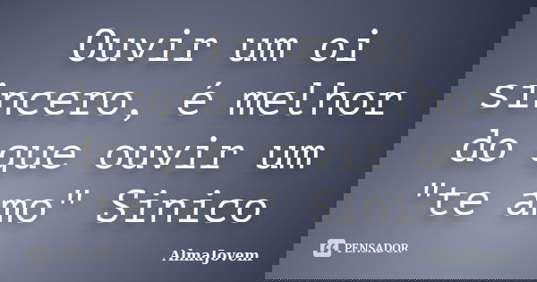 Ouvir um oi sincero, é melhor do que ouvir um "te amo" Sinico... Frase de AlmaJovem.