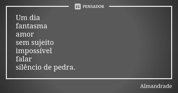 Um dia fantasma amor sem sujeito impossível falar silêncio de pedra.... Frase de Almandrade.