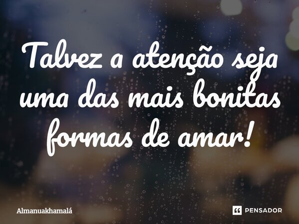 ⁠⁠Talvez a atenção seja uma das mais bonitas formas de amar!... Frase de almanuakhamalá.