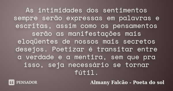 As intimidades dos sentimentos sempre serão expressas em palavras e escritas, assim como os pensamentos serão as manifestações mais eloqüentes de nossos mais se... Frase de Almany Falcão - Poeta do sol.