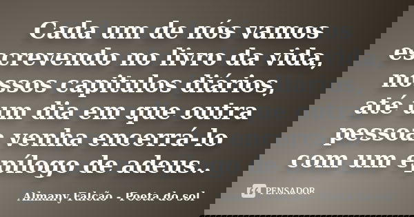 Cada um de nós vamos escrevendo no livro da vida, nossos capitulos diários, até um dia em que outra pessoa venha encerrá-lo com um epílogo de adeus..... Frase de Almany Falcão - Poeta do sol.