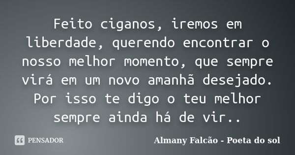 Feito ciganos, iremos em liberdade, querendo encontrar o nosso melhor momento, que sempre virá em um novo amanhã desejado. Por isso te digo o teu melhor sempre ... Frase de Almany Falcão - Poeta do sol.