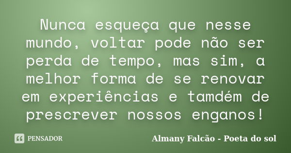 Nunca esqueça que nesse mundo, voltar pode não ser perda de tempo, mas sim, a melhor forma de se renovar em experiências e tamdém de prescrever nossos enganos!... Frase de Almany Falcão - Poeta do sol.