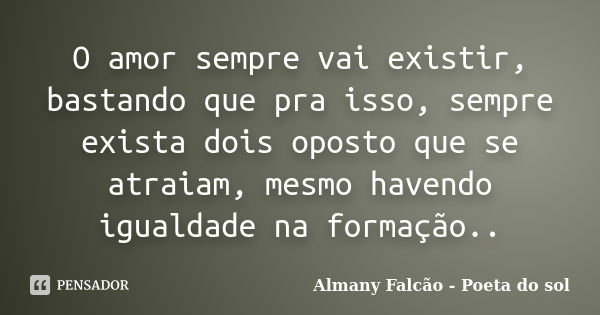 O amor sempre vai existir, bastando que pra isso, sempre exista dois oposto que se atraiam, mesmo havendo igualdade na formação..... Frase de Almany Falcão - Poeta do sol.