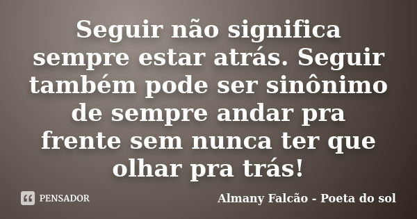 Seguir não significa sempre estar atrás. Seguir também pode ser sinônimo de sempre andar pra frente sem nunca ter que olhar pra trás!... Frase de Almany Falcão - Poeta do sol.