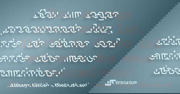 Sou um cego procurando luz, diante do ébano sol eminente dos meus descaminhos!... Frase de Almany Falcão - Poeta do sol.