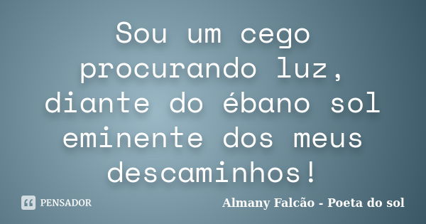 Sou um cego procurando luz, diante do ébano sol eminente dos meus descaminhos!... Frase de Almany Falcão - Poeta do sol.