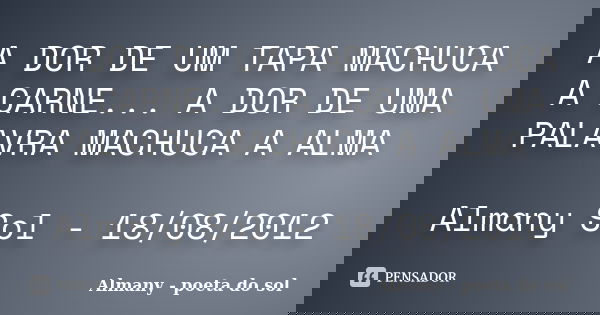 A DOR DE UM TAPA MACHUCA A CARNE... A DOR DE UMA PALAVRA MACHUCA A ALMA Almany Sol - 18/08/2012... Frase de Almany - poeta do sol.