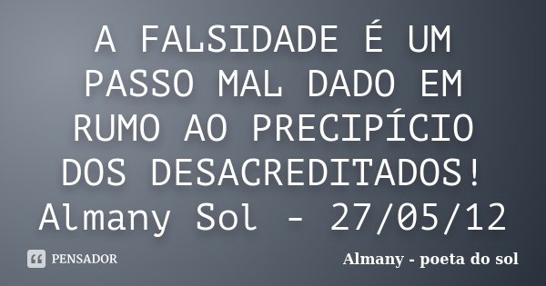 A FALSIDADE É UM PASSO MAL DADO EM RUMO AO PRECIPÍCIO DOS DESACREDITADOS! Almany Sol - 27/05/12... Frase de Almany - poeta do sol.