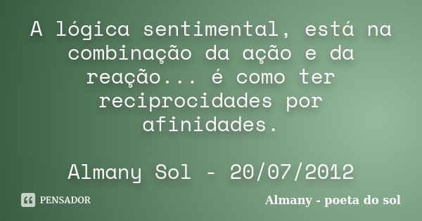 A lógica sentimental, está na combinação da ação e da reação... é como ter reciprocidades por afinidades. Almany Sol - 20/07/2012... Frase de Almany - poeta do sol.