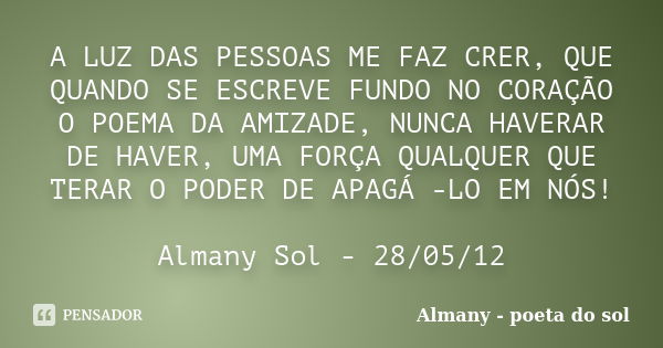 A LUZ DAS PESSOAS ME FAZ CRER, QUE QUANDO SE ESCREVE FUNDO NO CORAÇÃO O POEMA DA AMIZADE, NUNCA HAVERAR DE HAVER, UMA FORÇA QUALQUER QUE TERAR O PODER DE APAGÁ ... Frase de Almany - poeta do sol.