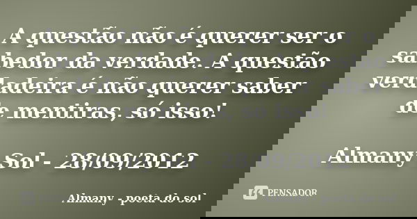 A questão não é querer ser o sabedor da verdade. A questão verdadeira é não querer saber de mentiras, só isso! Almany Sol - 28/09/2012... Frase de Almany - poeta do sol.