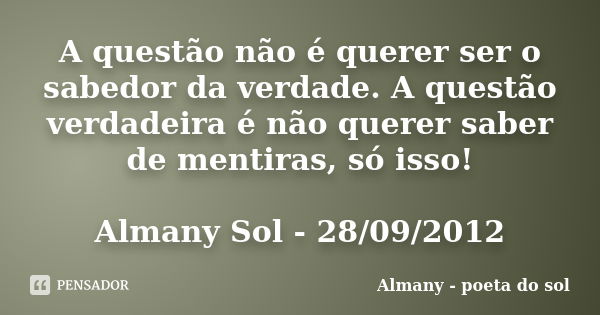 A questão não é querer ser o sabedor da verdade. A questão verdadeira é não querer saber de mentiras, só isso! Almany Sol - 28/09/2012... Frase de Almany - poeta do sol.