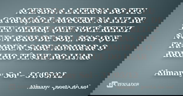 ACENDA A LATERNA DO TEU CORAÇÃO E MOSTRE NA LUZ DE TEU OLHAR, QUE VOCÊ RELUZ NUM RAIO DE SOL, MAS QUE TAMBÉM SABE ADMIRAR O BRILHO TÊNUE DO LUAR Almany Sol - 31... Frase de Almany - poeta do sol.